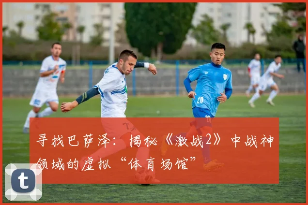 寻找巴萨泽:揭秘《激战2》中战神领域的虚拟“体育场馆”