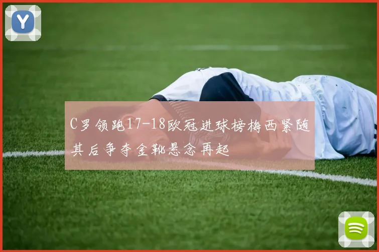 C罗领跑17-18欧冠进球榜梅西紧随其后争夺金靴悬念再起